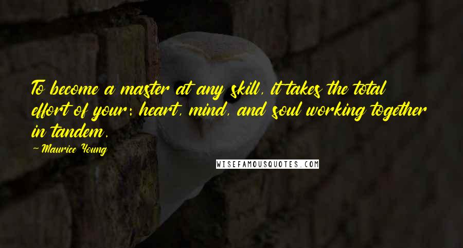 Maurice Young Quotes: To become a master at any skill, it takes the total effort of your: heart, mind, and soul working together in tandem.