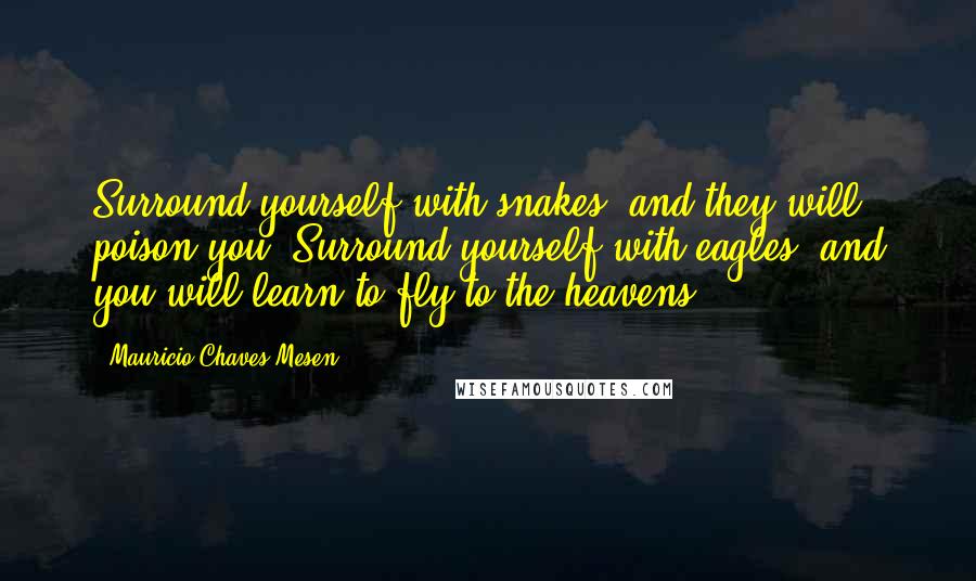 Mauricio Chaves Mesen Quotes: Surround yourself with snakes, and they will poison you. Surround yourself with eagles, and you will learn to fly to the heavens.