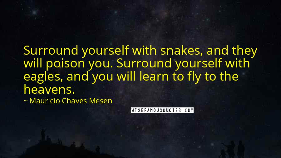 Mauricio Chaves Mesen Quotes: Surround yourself with snakes, and they will poison you. Surround yourself with eagles, and you will learn to fly to the heavens.