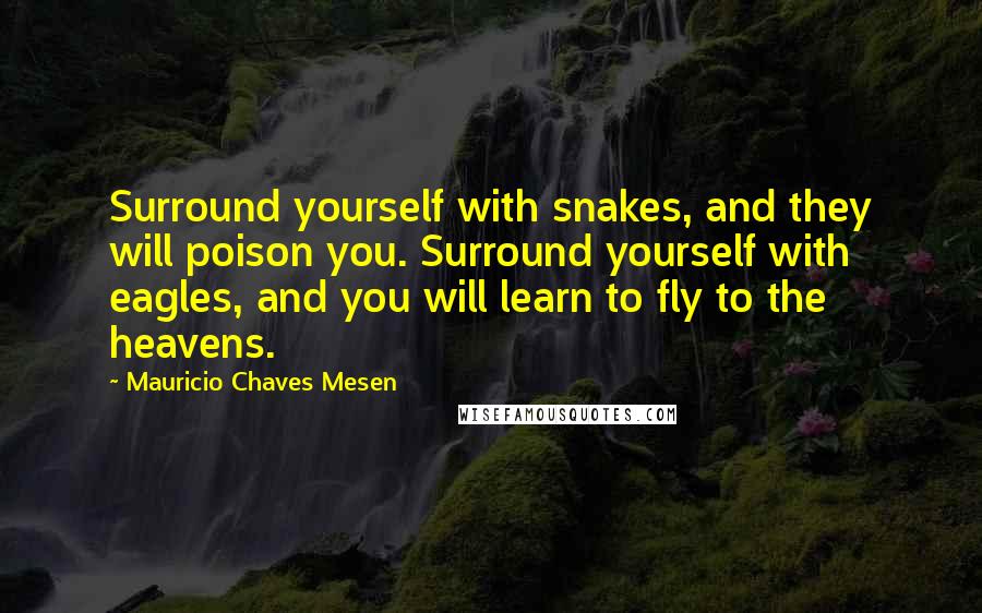 Mauricio Chaves Mesen Quotes: Surround yourself with snakes, and they will poison you. Surround yourself with eagles, and you will learn to fly to the heavens.