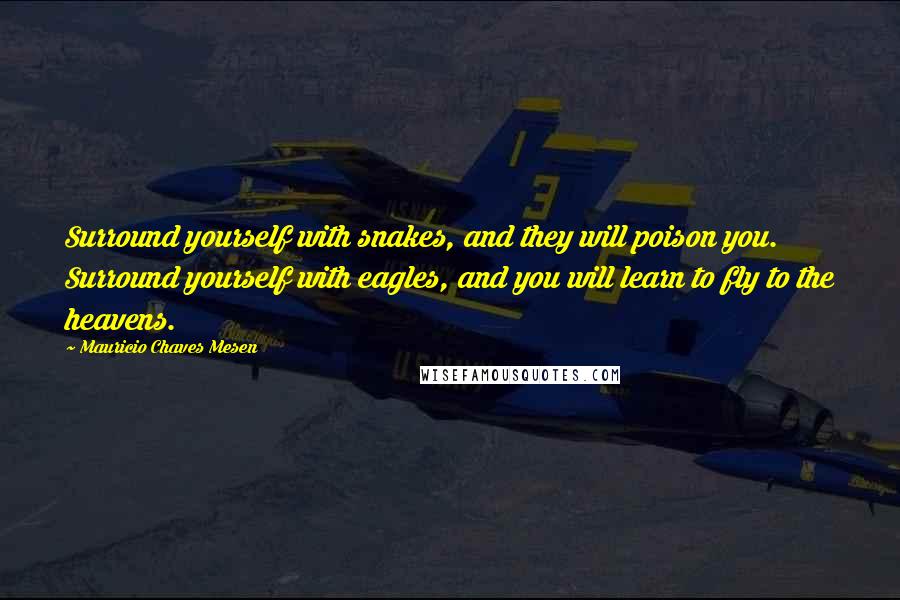 Mauricio Chaves Mesen Quotes: Surround yourself with snakes, and they will poison you. Surround yourself with eagles, and you will learn to fly to the heavens.