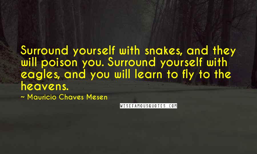 Mauricio Chaves Mesen Quotes: Surround yourself with snakes, and they will poison you. Surround yourself with eagles, and you will learn to fly to the heavens.