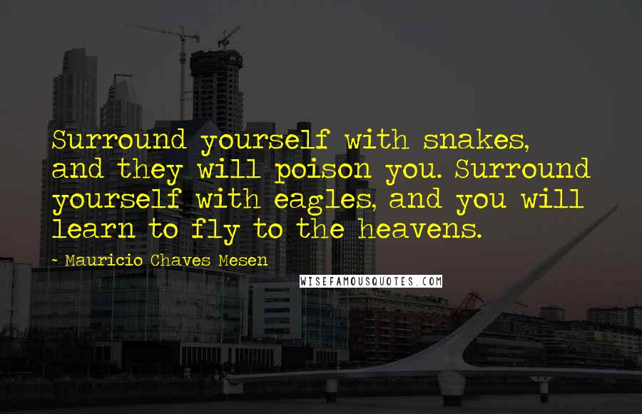 Mauricio Chaves Mesen Quotes: Surround yourself with snakes, and they will poison you. Surround yourself with eagles, and you will learn to fly to the heavens.