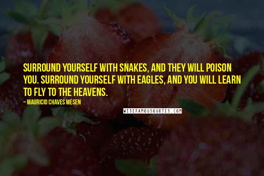 Mauricio Chaves Mesen Quotes: Surround yourself with snakes, and they will poison you. Surround yourself with eagles, and you will learn to fly to the heavens.