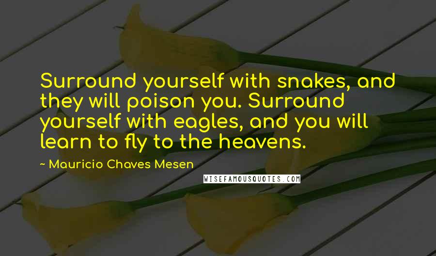 Mauricio Chaves Mesen Quotes: Surround yourself with snakes, and they will poison you. Surround yourself with eagles, and you will learn to fly to the heavens.