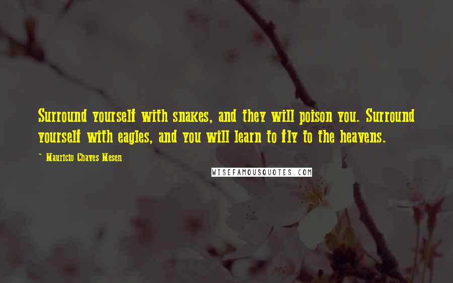 Mauricio Chaves Mesen Quotes: Surround yourself with snakes, and they will poison you. Surround yourself with eagles, and you will learn to fly to the heavens.