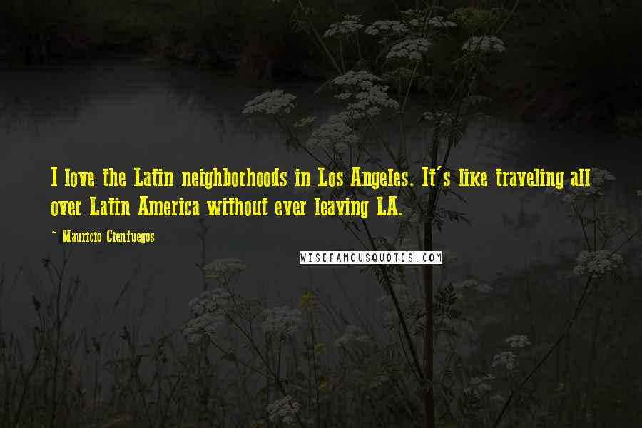 Mauricio Cienfuegos Quotes: I love the Latin neighborhoods in Los Angeles. It's like traveling all over Latin America without ever leaving LA.
