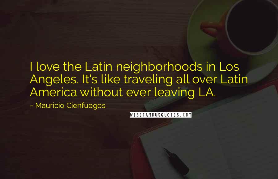 Mauricio Cienfuegos Quotes: I love the Latin neighborhoods in Los Angeles. It's like traveling all over Latin America without ever leaving LA.