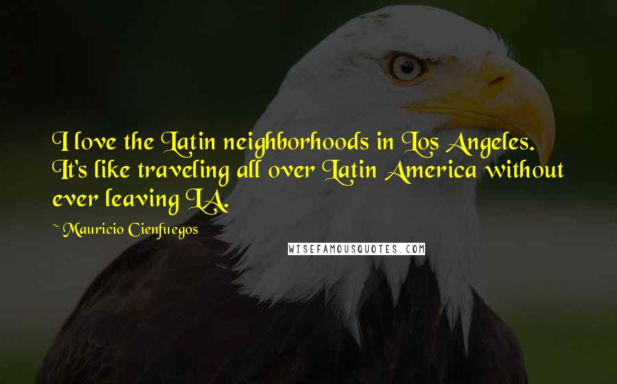 Mauricio Cienfuegos Quotes: I love the Latin neighborhoods in Los Angeles. It's like traveling all over Latin America without ever leaving LA.