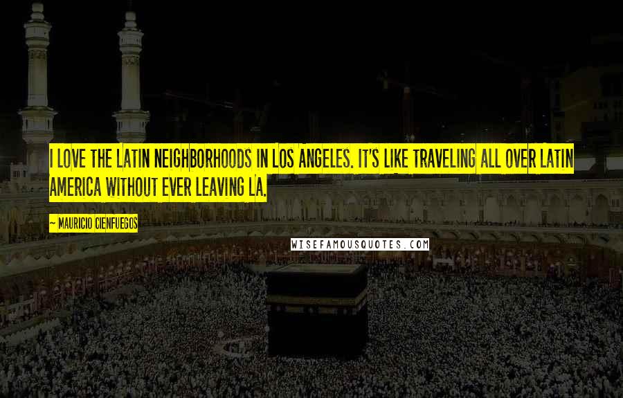 Mauricio Cienfuegos Quotes: I love the Latin neighborhoods in Los Angeles. It's like traveling all over Latin America without ever leaving LA.