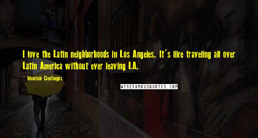 Mauricio Cienfuegos Quotes: I love the Latin neighborhoods in Los Angeles. It's like traveling all over Latin America without ever leaving LA.