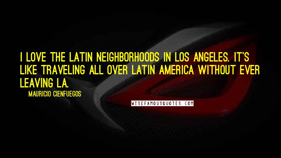Mauricio Cienfuegos Quotes: I love the Latin neighborhoods in Los Angeles. It's like traveling all over Latin America without ever leaving LA.