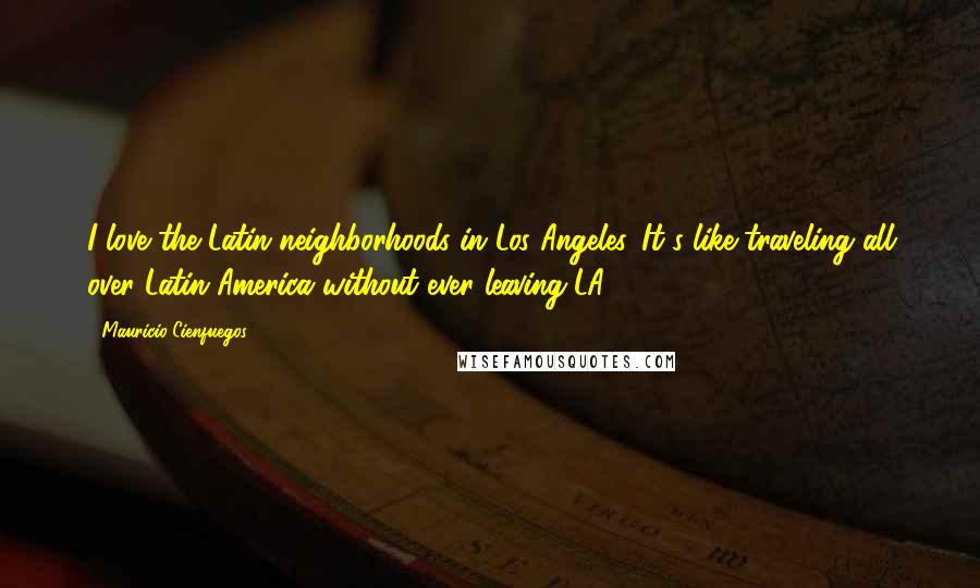 Mauricio Cienfuegos Quotes: I love the Latin neighborhoods in Los Angeles. It's like traveling all over Latin America without ever leaving LA.