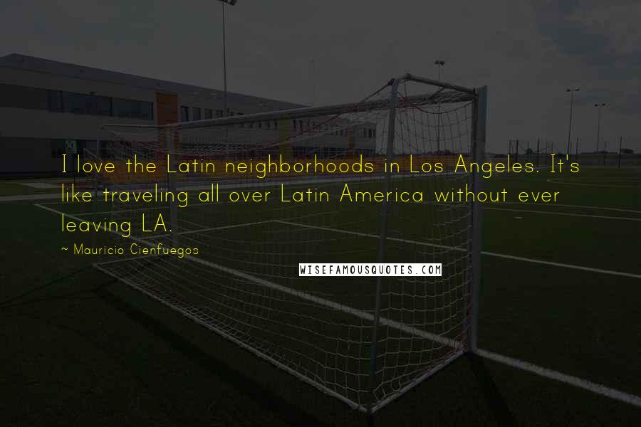 Mauricio Cienfuegos Quotes: I love the Latin neighborhoods in Los Angeles. It's like traveling all over Latin America without ever leaving LA.