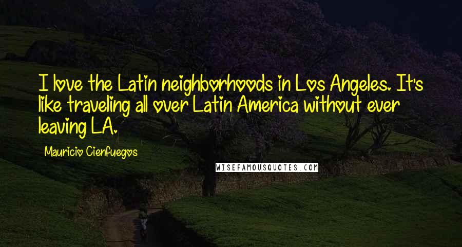 Mauricio Cienfuegos Quotes: I love the Latin neighborhoods in Los Angeles. It's like traveling all over Latin America without ever leaving LA.