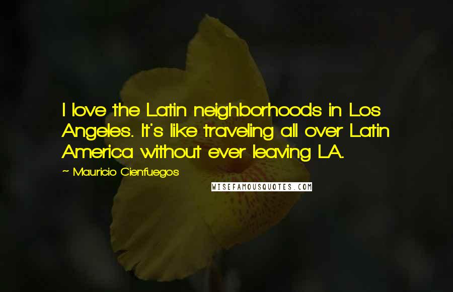 Mauricio Cienfuegos Quotes: I love the Latin neighborhoods in Los Angeles. It's like traveling all over Latin America without ever leaving LA.