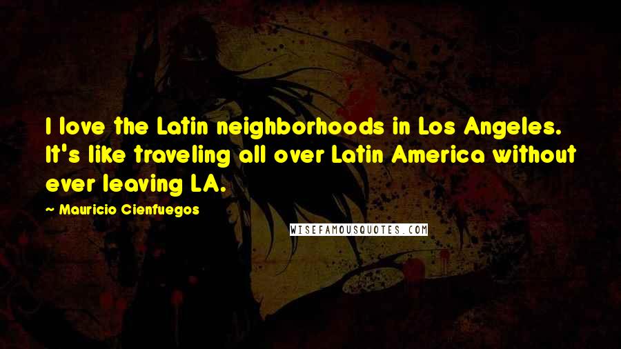 Mauricio Cienfuegos Quotes: I love the Latin neighborhoods in Los Angeles. It's like traveling all over Latin America without ever leaving LA.