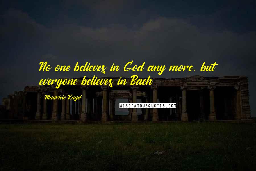 Mauricio Kagel Quotes: No one believes in God any more, but everyone believes in Bach