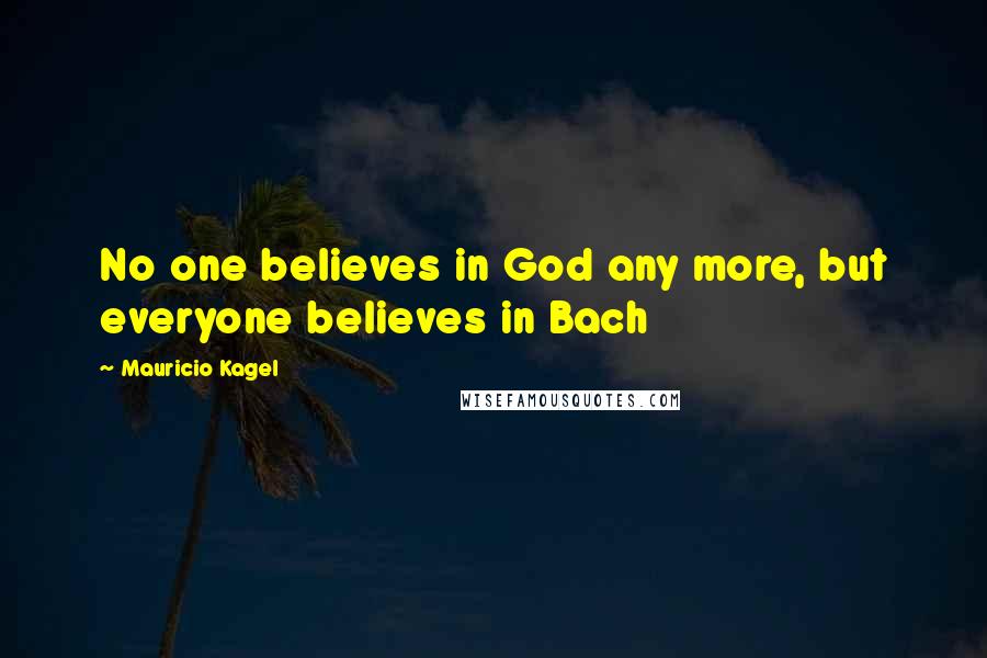 Mauricio Kagel Quotes: No one believes in God any more, but everyone believes in Bach