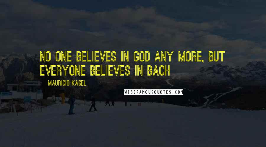 Mauricio Kagel Quotes: No one believes in God any more, but everyone believes in Bach