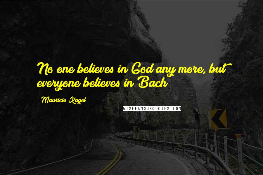 Mauricio Kagel Quotes: No one believes in God any more, but everyone believes in Bach