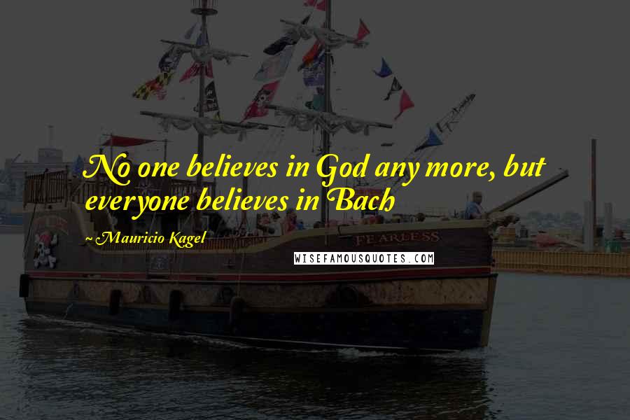 Mauricio Kagel Quotes: No one believes in God any more, but everyone believes in Bach