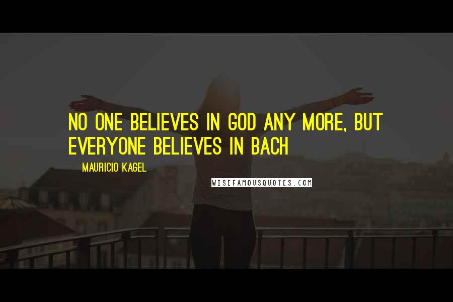 Mauricio Kagel Quotes: No one believes in God any more, but everyone believes in Bach