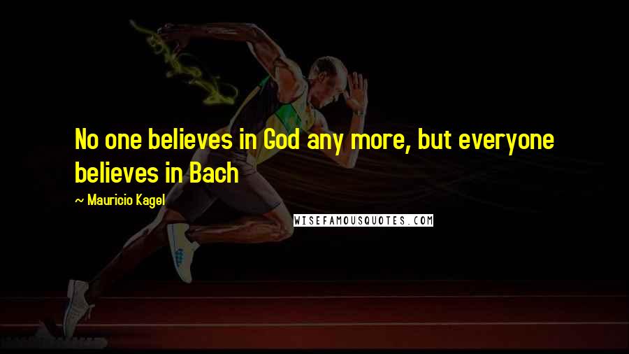 Mauricio Kagel Quotes: No one believes in God any more, but everyone believes in Bach
