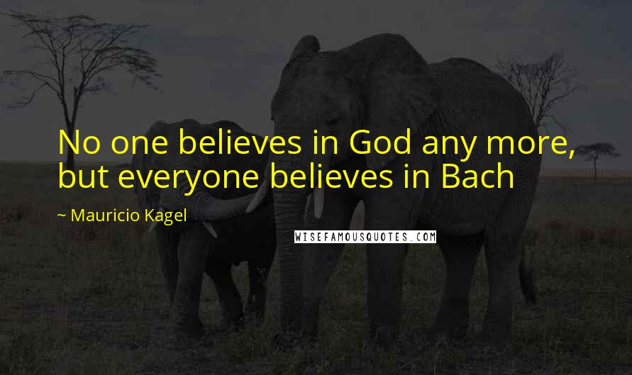 Mauricio Kagel Quotes: No one believes in God any more, but everyone believes in Bach