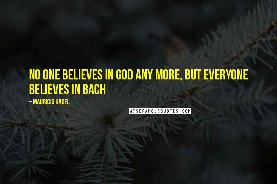 Mauricio Kagel Quotes: No one believes in God any more, but everyone believes in Bach