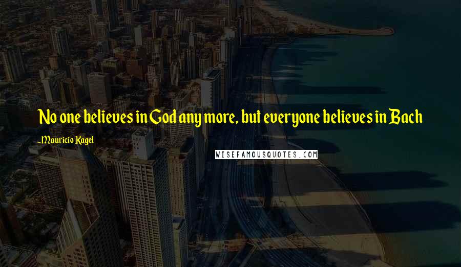 Mauricio Kagel Quotes: No one believes in God any more, but everyone believes in Bach