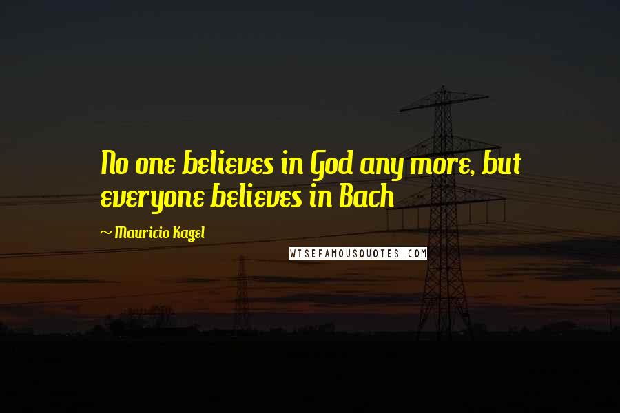 Mauricio Kagel Quotes: No one believes in God any more, but everyone believes in Bach