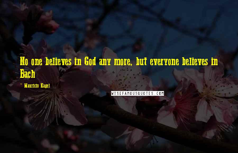 Mauricio Kagel Quotes: No one believes in God any more, but everyone believes in Bach