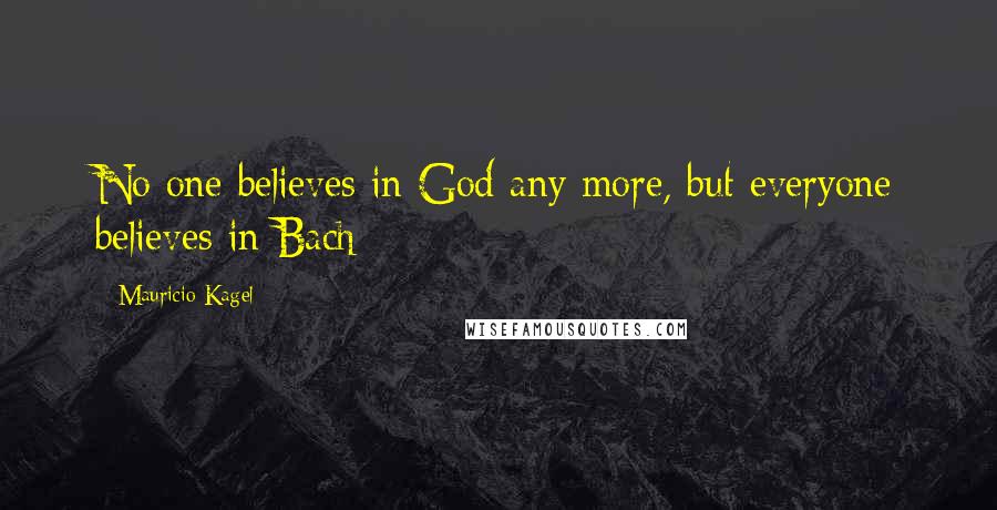 Mauricio Kagel Quotes: No one believes in God any more, but everyone believes in Bach