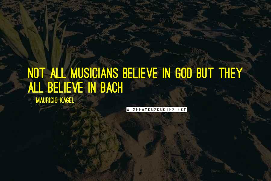 Mauricio Kagel Quotes: Not all musicians believe in god but they all believe in Bach