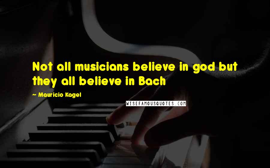 Mauricio Kagel Quotes: Not all musicians believe in god but they all believe in Bach