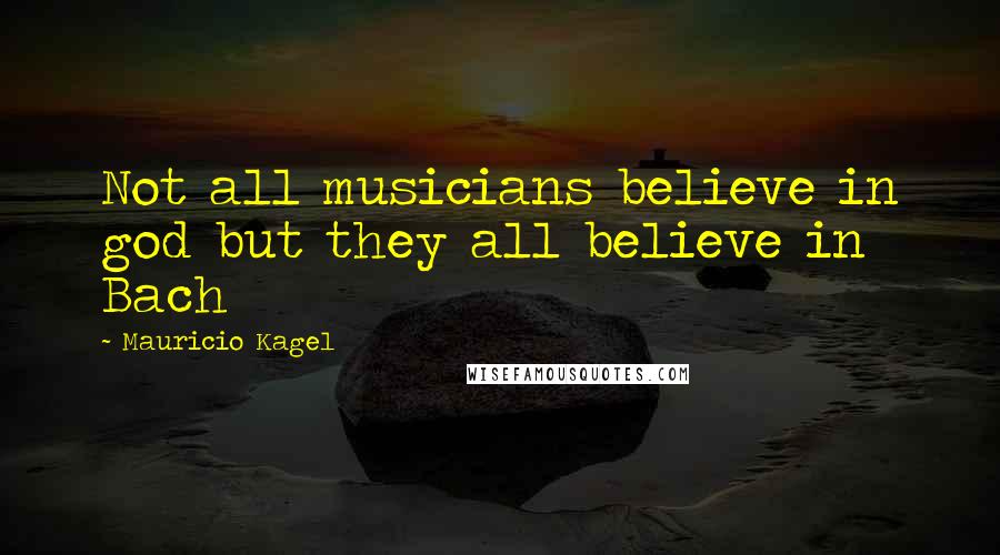 Mauricio Kagel Quotes: Not all musicians believe in god but they all believe in Bach