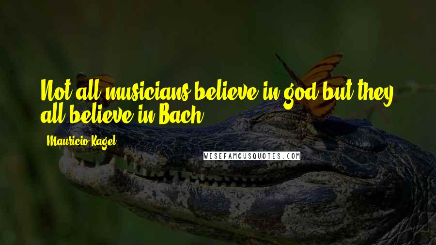 Mauricio Kagel Quotes: Not all musicians believe in god but they all believe in Bach