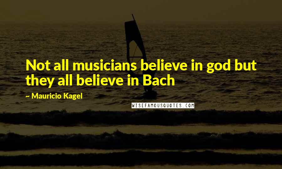 Mauricio Kagel Quotes: Not all musicians believe in god but they all believe in Bach