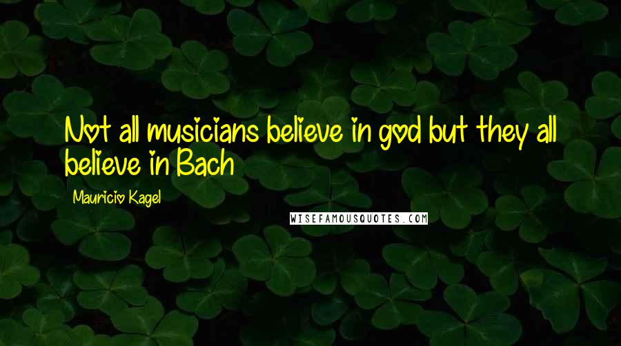 Mauricio Kagel Quotes: Not all musicians believe in god but they all believe in Bach