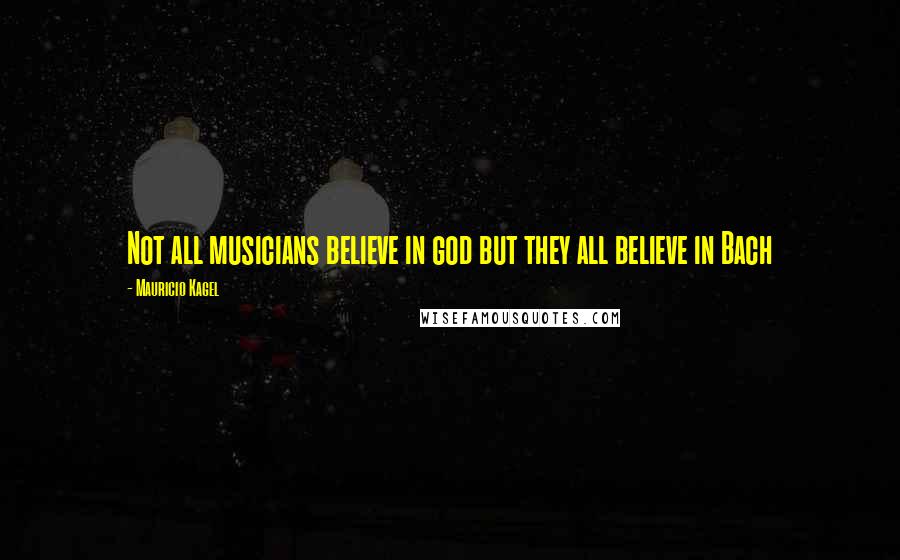 Mauricio Kagel Quotes: Not all musicians believe in god but they all believe in Bach