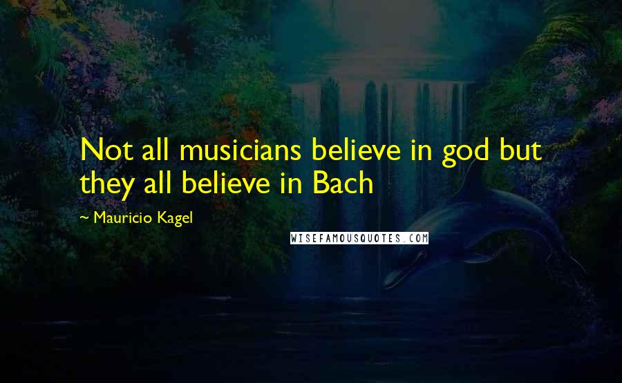 Mauricio Kagel Quotes: Not all musicians believe in god but they all believe in Bach