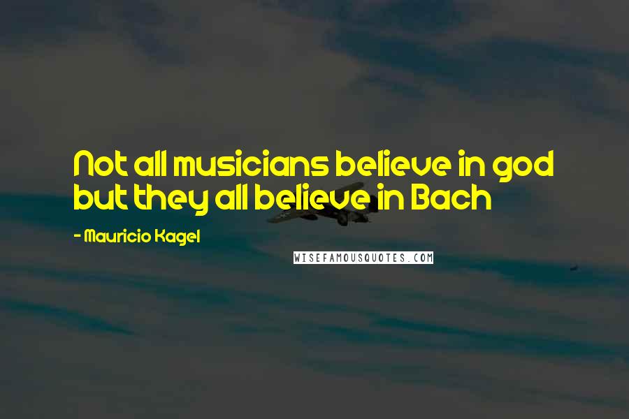 Mauricio Kagel Quotes: Not all musicians believe in god but they all believe in Bach