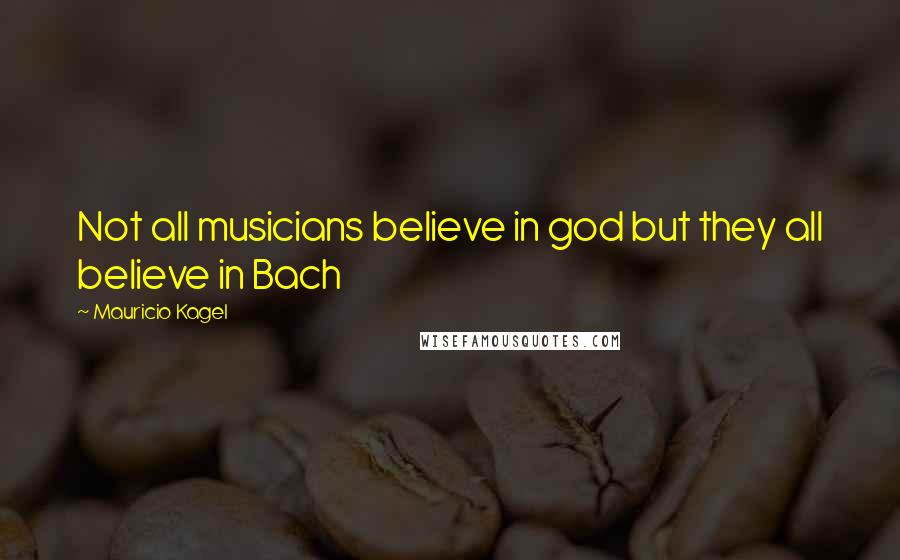 Mauricio Kagel Quotes: Not all musicians believe in god but they all believe in Bach