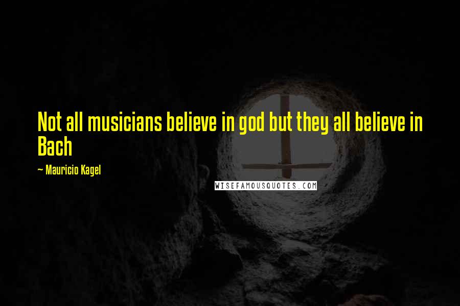 Mauricio Kagel Quotes: Not all musicians believe in god but they all believe in Bach