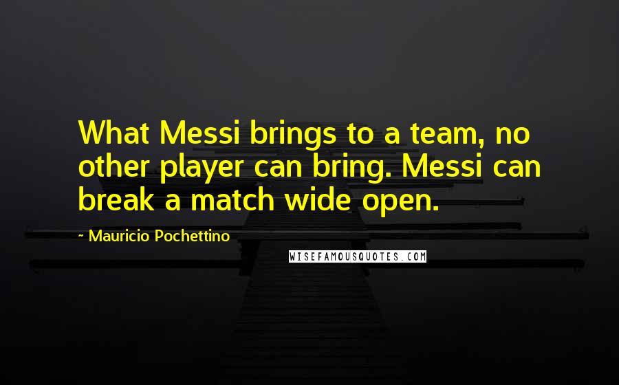 Mauricio Pochettino Quotes: What Messi brings to a team, no other player can bring. Messi can break a match wide open.
