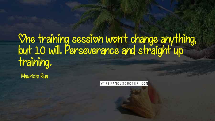 Mauricio Rua Quotes: One training session won't change anything, but 10 will. Perseverance and straight up training.