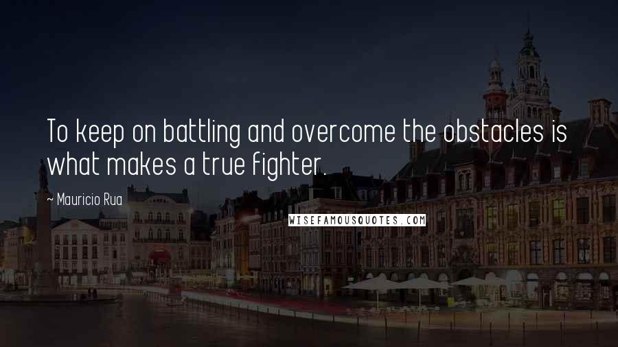 Mauricio Rua Quotes: To keep on battling and overcome the obstacles is what makes a true fighter.