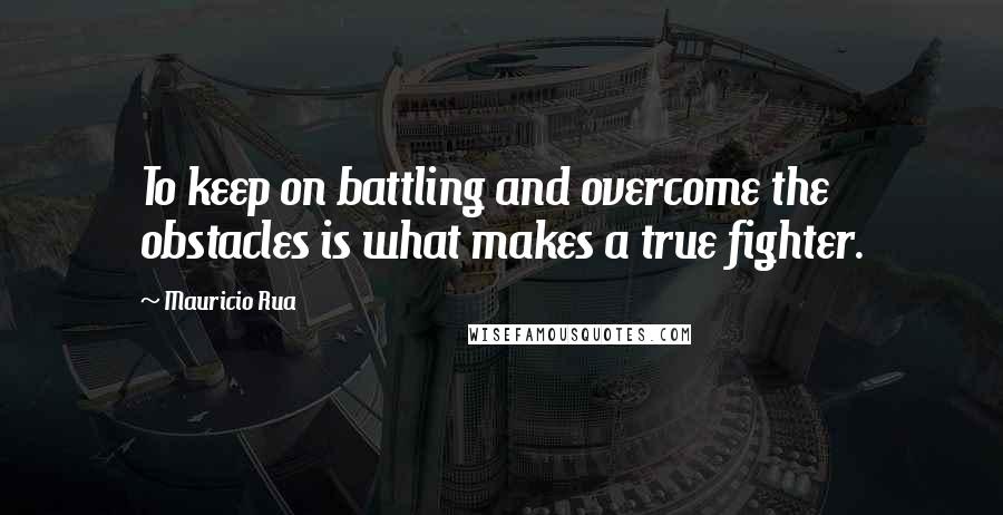 Mauricio Rua Quotes: To keep on battling and overcome the obstacles is what makes a true fighter.