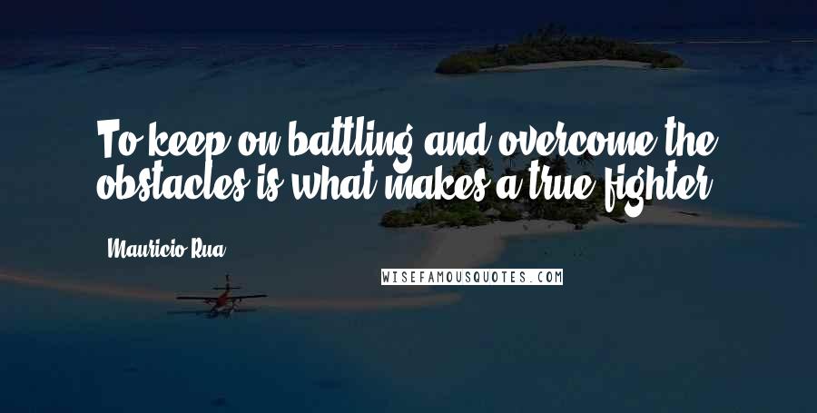 Mauricio Rua Quotes: To keep on battling and overcome the obstacles is what makes a true fighter.